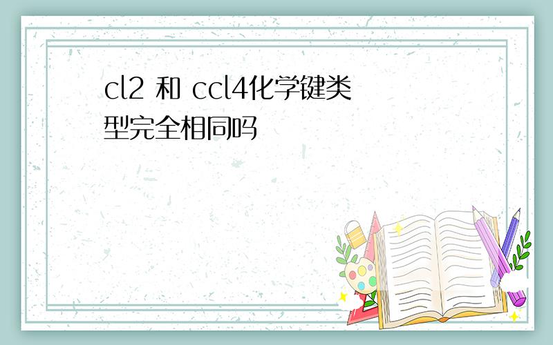 cl2 和 ccl4化学键类型完全相同吗