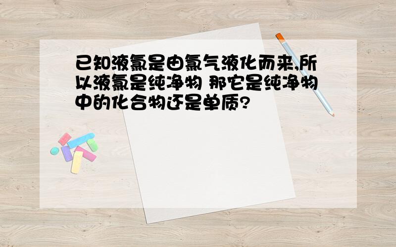 已知液氯是由氯气液化而来,所以液氯是纯净物 那它是纯净物中的化合物还是单质?