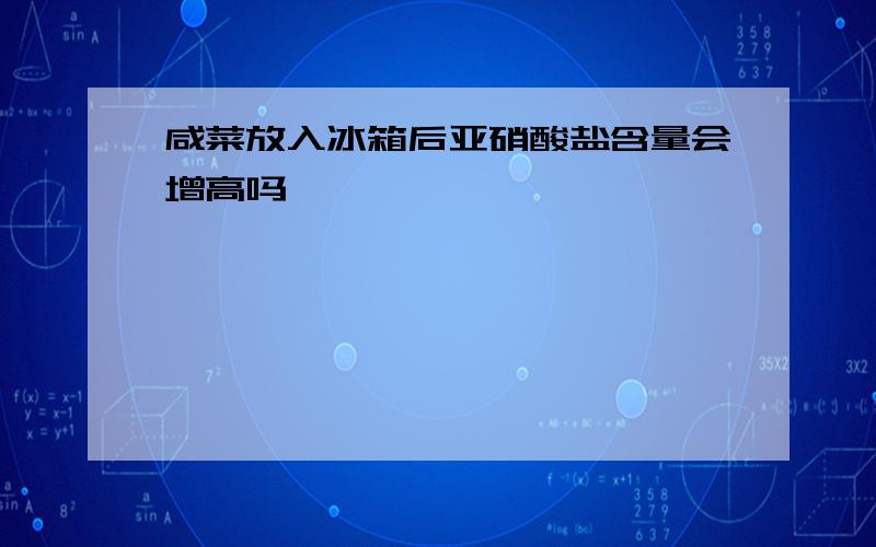 咸菜放入冰箱后亚硝酸盐含量会增高吗