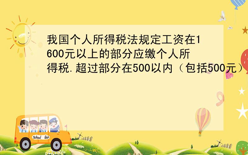 我国个人所得税法规定工资在1600元以上的部分应缴个人所得税.超过部分在500以内（包括500元）按5% 缴纳个人所得税,在500-2000元之间的按10%缴纳个人所得税.张叔叔上个月的工资为2500元,它应