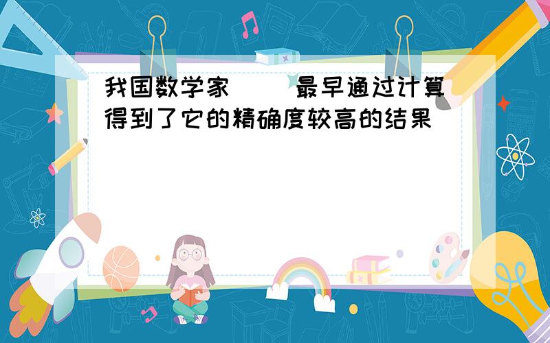 我国数学家( )最早通过计算得到了它的精确度较高的结果