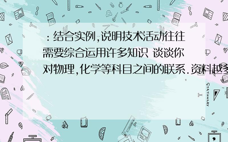 ：结合实例,说明技术活动往往需要综合运用许多知识 谈谈你对物理,化学等科目之间的联系.资料越多越好!不要复制粘贴的 内容超过1000字再加 ⊙0⊙ 快来看看啊!.为什么没人回答啊