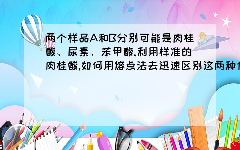 两个样品A和B分别可能是肉桂酸、尿素、苯甲酸.利用样准的肉桂酸,如何用熔点法去迅速区别这两种化合物要考实验操作,求最佳实验步骤及注意事项.