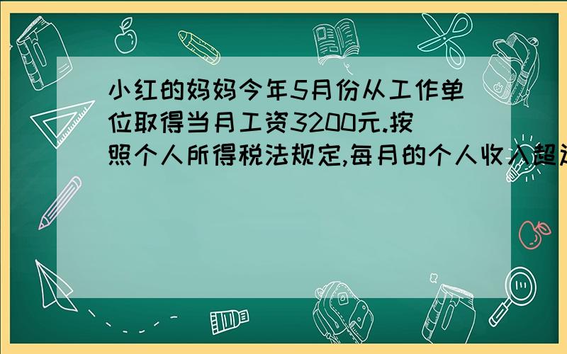 小红的妈妈今年5月份从工作单位取得当月工资3200元.按照个人所得税法规定,每月的个人收入超过2000元的部分,应按照5%的税率征收个人所得税.小红的妈妈这个月实际得到工资多少元?