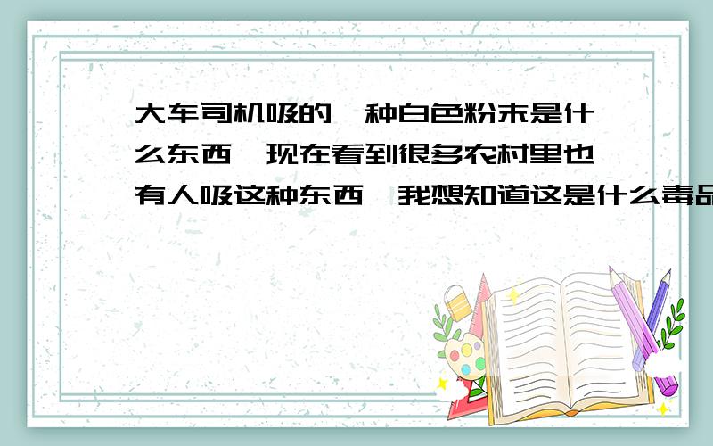 大车司机吸的一种白色粉末是什么东西,现在看到很多农村里也有人吸这种东西,我想知道这是什么毒品,