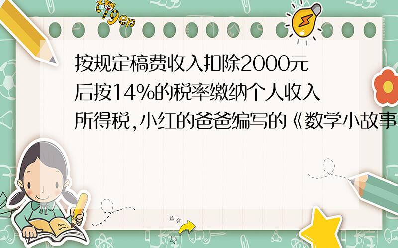 按规定稿费收入扣除2000元后按14%的税率缴纳个人收入所得税,小红的爸爸编写的《数学小故事》出版后缴纳【接上】个人所的税224元,小红的爸爸编写《数学故事》共获得多少稿费?【列方程】