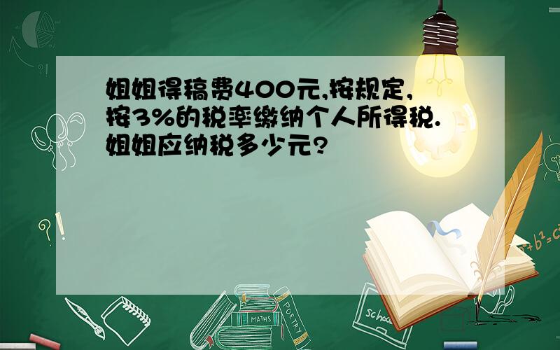 姐姐得稿费400元,按规定,按3%的税率缴纳个人所得税.姐姐应纳税多少元?