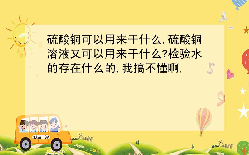 硫酸铜可以用来干什么,硫酸铜溶液又可以用来干什么?检验水的存在什么的,我搞不懂啊,