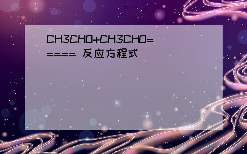 CH3CHO+CH3CHO===== 反应方程式