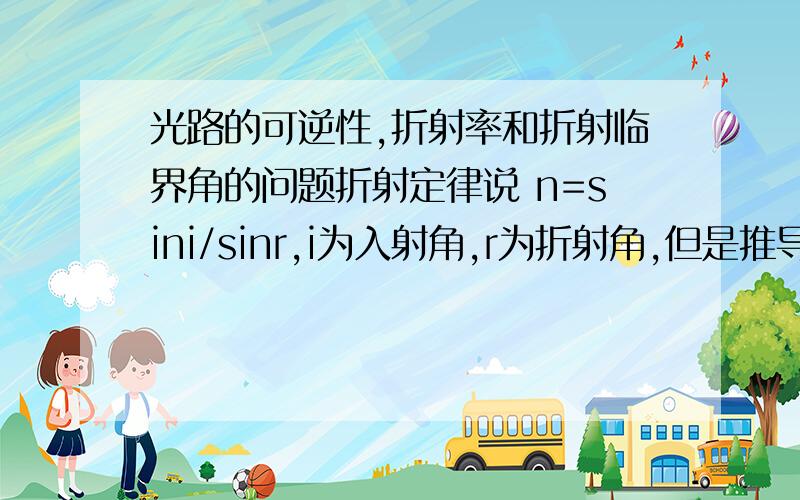 光路的可逆性,折射率和折射临界角的问题折射定律说 n=sini/sinr,i为入射角,r为折射角,但是推导临界角 n = sin90/sinC=1/sinC 书本上说利用了 光路的可逆性 假设光线逆向行驶,此时的相对折射率应