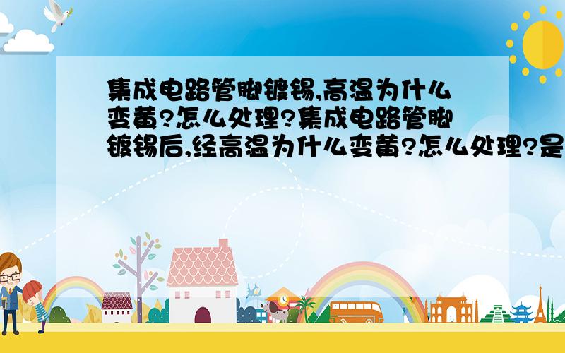 集成电路管脚镀锡,高温为什么变黄?怎么处理?集成电路管脚镀锡后,经高温为什么变黄?怎么处理?是否影响焊接质量等.放入库房后,是否会随时间加重~有的时候，经过高低温试验后，还会变黑