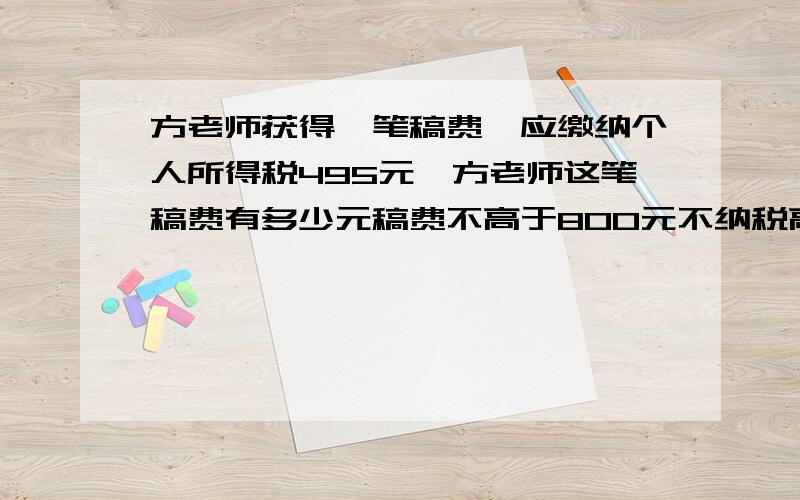 方老师获得一笔稿费,应缴纳个人所得税495元,方老师这笔稿费有多少元稿费不高于800元不纳税高于800元但又不高于4000元的,超过800元的按部分14%纳税高于4000元应缴纳全部稿费的11%的税