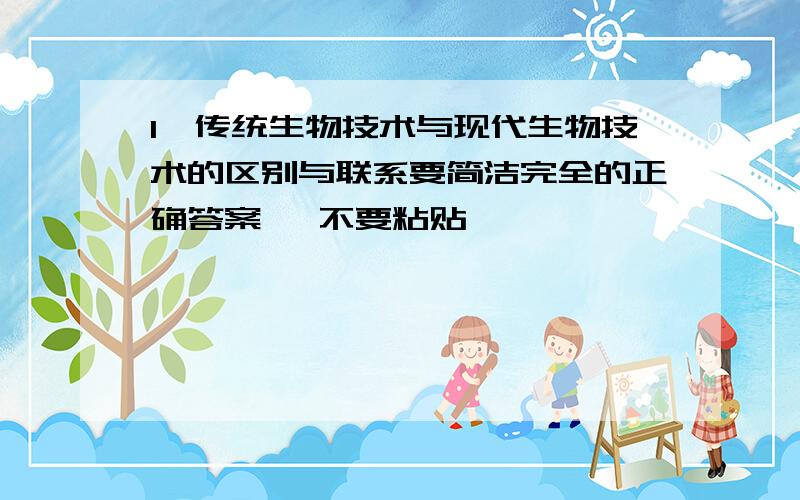 1,传统生物技术与现代生物技术的区别与联系要简洁完全的正确答案   不要粘贴