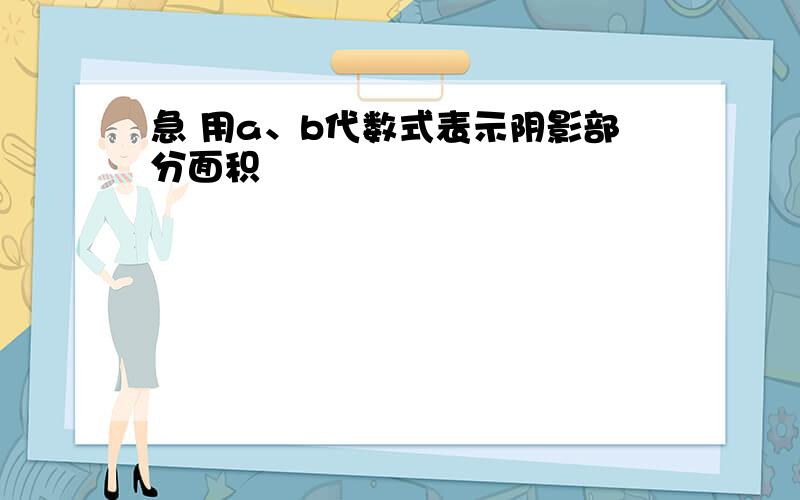 急 用a、b代数式表示阴影部分面积