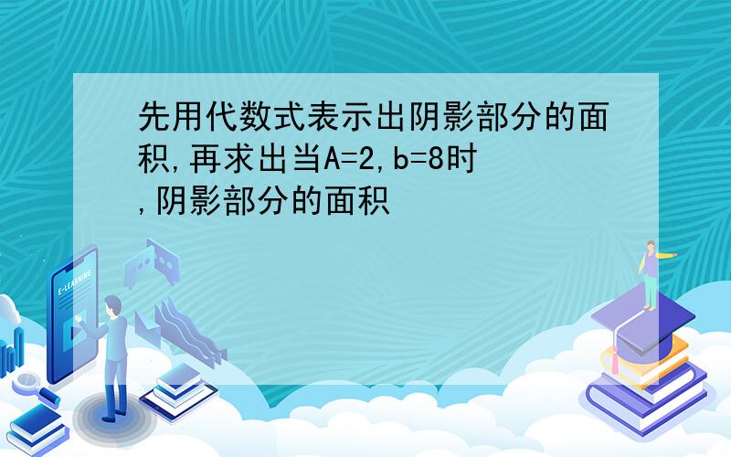 先用代数式表示出阴影部分的面积,再求出当A=2,b=8时,阴影部分的面积