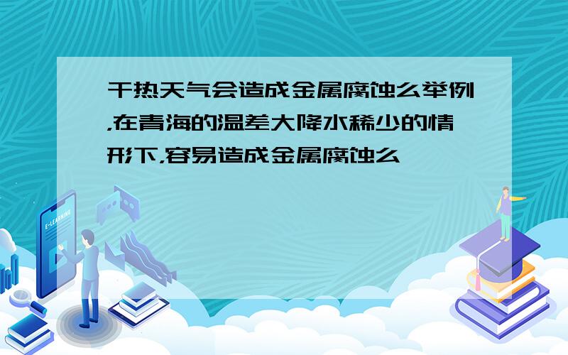 干热天气会造成金属腐蚀么举例，在青海的温差大降水稀少的情形下，容易造成金属腐蚀么