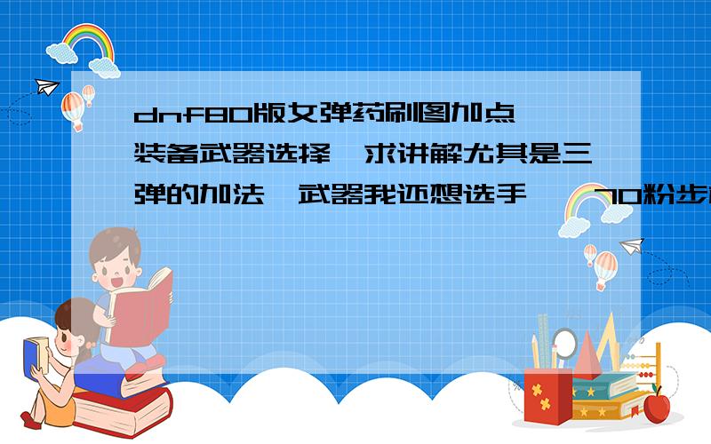 dnf80版女弹药刷图加点,装备武器选择,求讲解尤其是三弹的加法,武器我还想选手弩,70粉步枪无吸引力