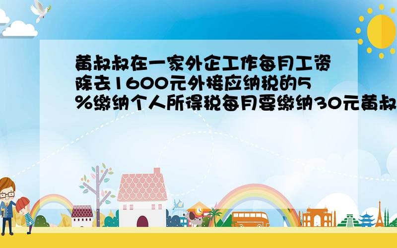 黄叔叔在一家外企工作每月工资除去1600元外接应纳税的5％缴纳个人所得税每月要缴纳30元黄叔叔每月工资是多少?