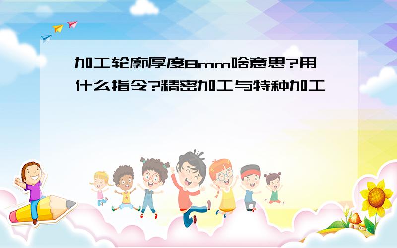 加工轮廓厚度8mm啥意思?用什么指令?精密加工与特种加工