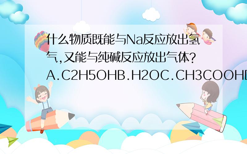 什么物质既能与Na反应放出氢气,又能与纯碱反应放出气体?A.C2H5OHB.H2OC.CH3COOHD.C6H12O16