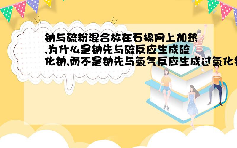 钠与硫粉混合放在石棉网上加热,为什么是钠先与硫反应生成硫化钠,而不是钠先与氧气反应生成过氧化钠