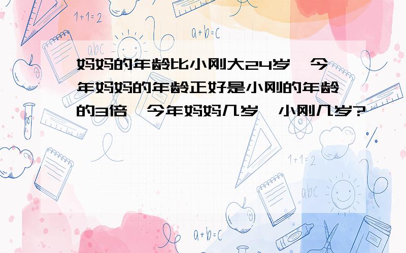 妈妈的年龄比小刚大24岁,今年妈妈的年龄正好是小刚的年龄的3倍,今年妈妈几岁,小刚几岁?