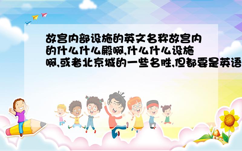 故宫内部设施的英文名称故宫内的什么什么殿啊,什么什么设施啊,或者北京城的一些名胜,但都要是英语的哦,星期一开课要用的啊,各位好心的GG,JJ,