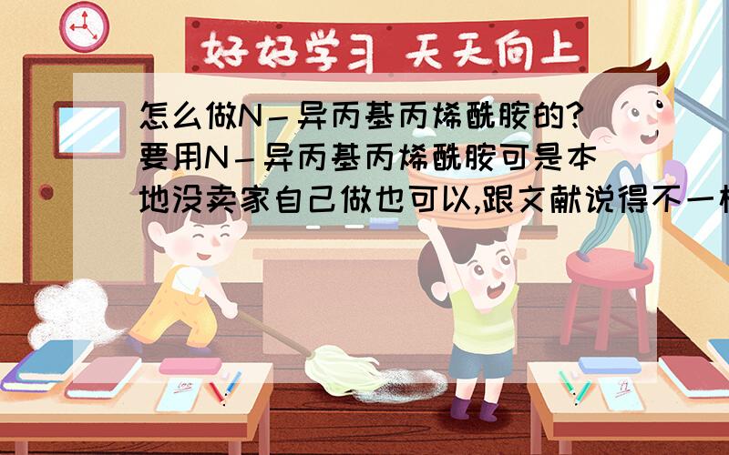 怎么做N－异丙基丙烯酰胺的?要用N－异丙基丙烯酰胺可是本地没卖家自己做也可以,跟文献说得不一样呀求教正在做或者曾经做过的朋友,欢迎一起讨论