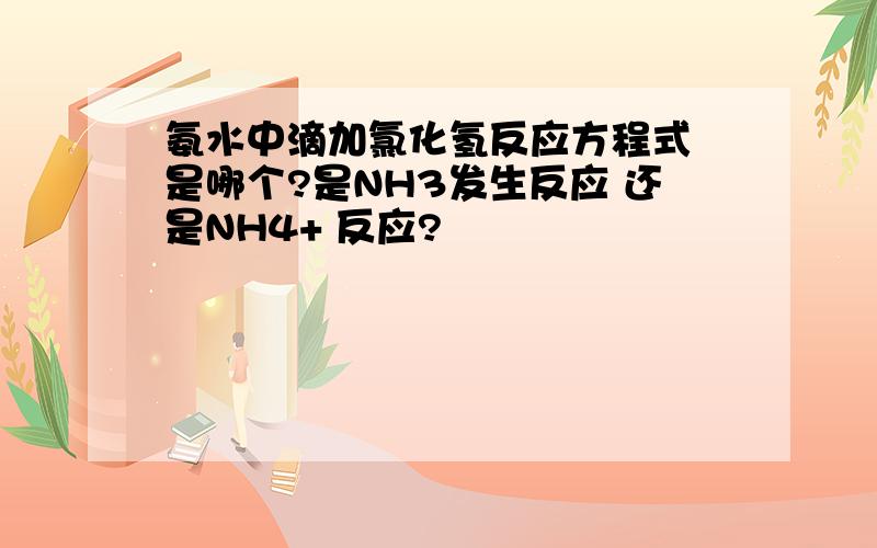 氨水中滴加氯化氢反应方程式 是哪个?是NH3发生反应 还是NH4+ 反应?