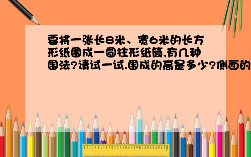 要将一张长8米、宽6米的长方形纸围成一圆柱形纸筒,有几种围法?请试一试.围成的高是多少?侧面的面积