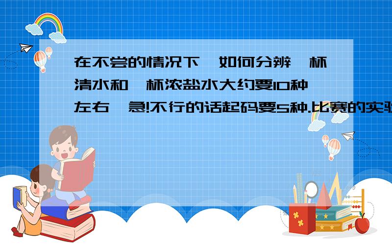 在不尝的情况下,如何分辨一杯清水和一杯浓盐水大约要10种左右,急!不行的话起码要5种.比赛的实验操作要用的!