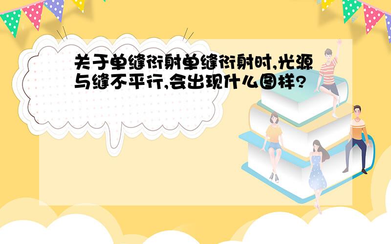 关于单缝衍射单缝衍射时,光源与缝不平行,会出现什么图样?