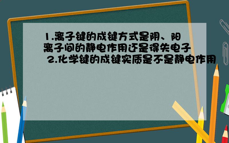 1.离子键的成键方式是阴、阳离子间的静电作用还是得失电子 2.化学键的成键实质是不是静电作用