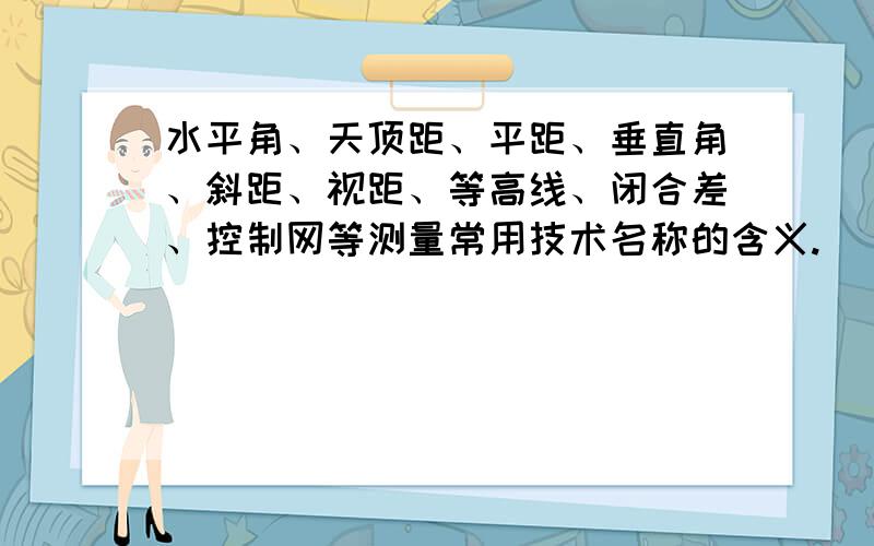 水平角、天顶距、平距、垂直角、斜距、视距、等高线、闭合差、控制网等测量常用技术名称的含义.