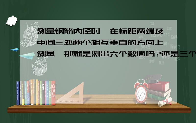 测量钢筋内径时,在标距两端及中间三处两个相互垂直的方向上测量,那就是测出六个数值吗?还是三个数?