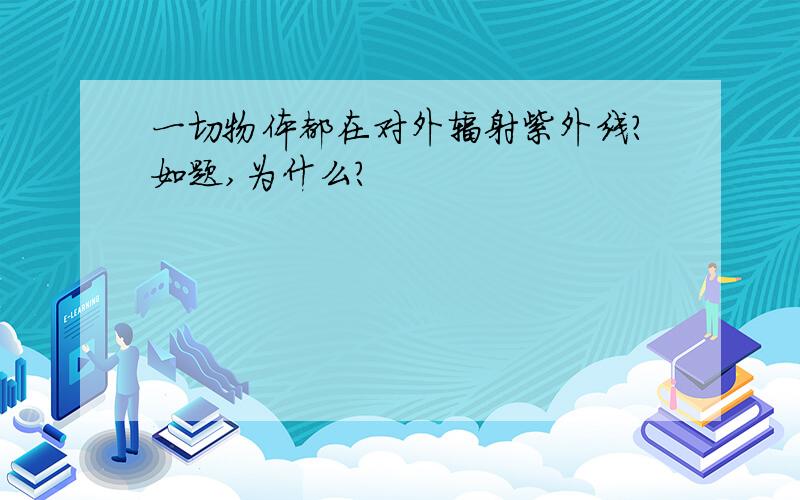 一切物体都在对外辐射紫外线?如题,为什么?