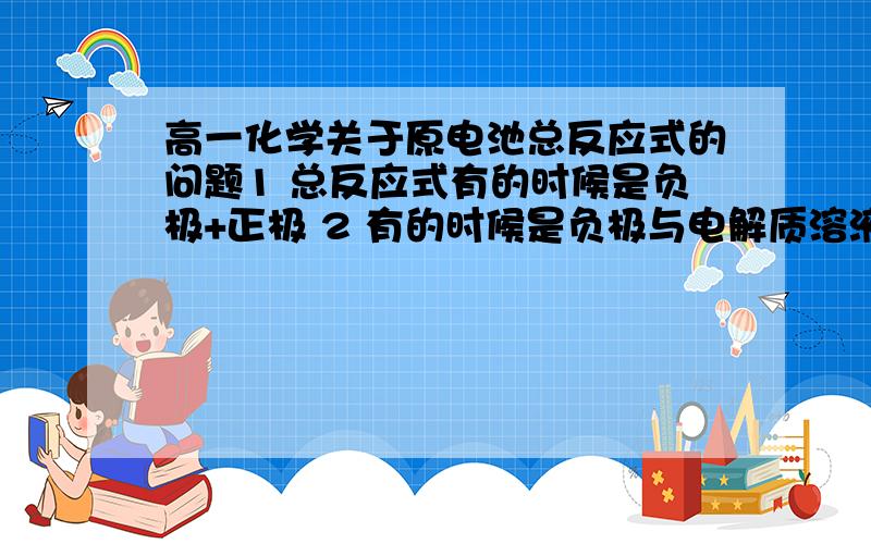 高一化学关于原电池总反应式的问题1 总反应式有的时候是负极+正极 2 有的时候是负极与电解质溶液例 反应方程式fe-cu-h2so4-:fe-2e=fe2++:2h+ +2e=2h总：fe+2h+=2h+fe2+什么时候用哪一种?、