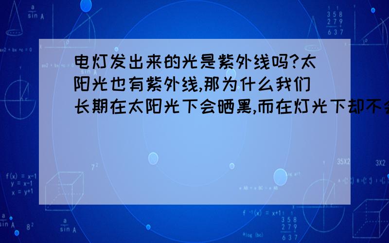 电灯发出来的光是紫外线吗?太阳光也有紫外线,那为什么我们长期在太阳光下会晒黑,而在灯光下却不会?