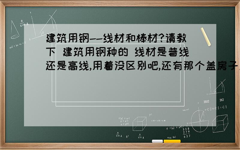 建筑用钢--线材和棒材?请教下 建筑用钢种的 线材是普线还是高线,用着没区别吧,还有那个盖房子用的螺纹钢一般都是用多大规格的,老家是农村的,房子顶多两层,挺他们说,用的一半都是12的二