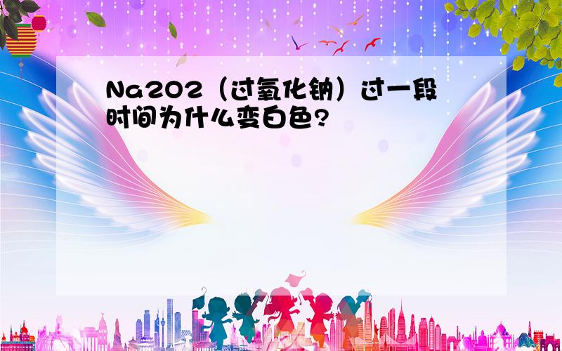 Na2O2（过氧化钠）过一段时间为什么变白色?