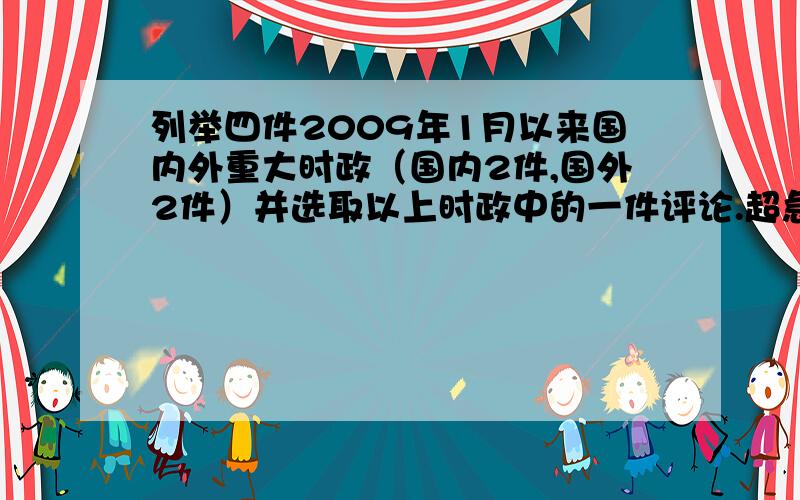 列举四件2009年1月以来国内外重大时政（国内2件,国外2件）并选取以上时政中的一件评论.超急!