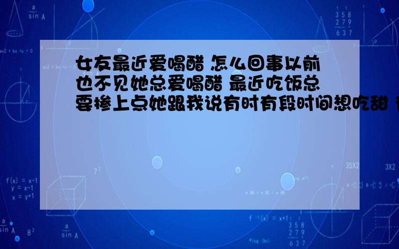 女友最近爱喝醋 怎么回事以前也不见她总爱喝醋 最近吃饭总要掺上点她跟我说有时有段时间想吃甜 有时想吃酸她问我是不身体内缺什么东西了她现在又想吃糖葫芦 -