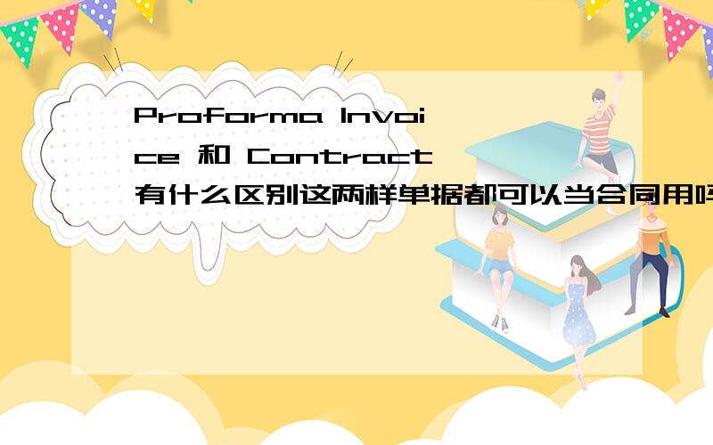 Proforma Invoice 和 Contract 有什么区别这两样单据都可以当合同用吗?哪个更有约束力?