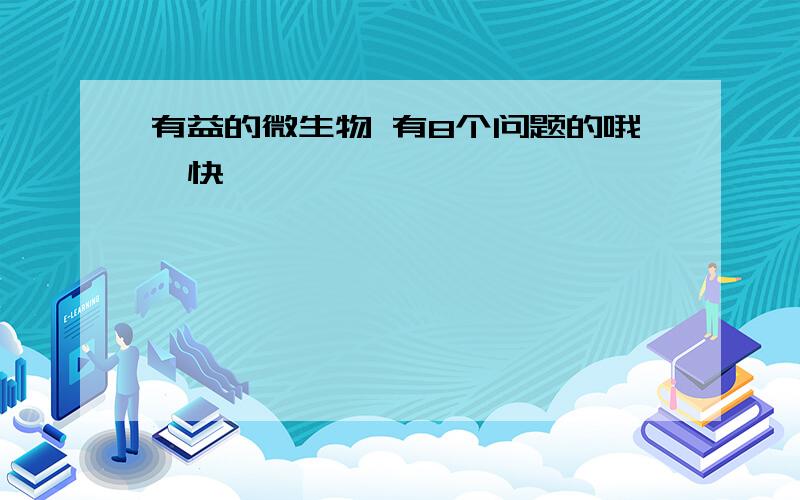 有益的微生物 有8个问题的哦,快