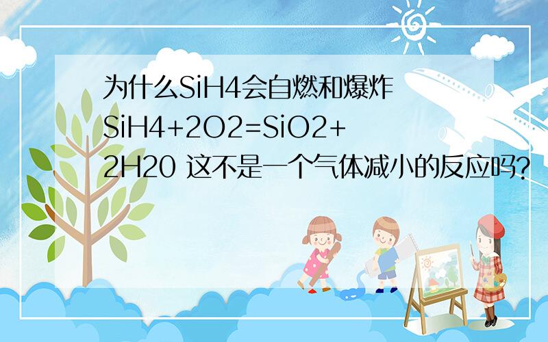 为什么SiH4会自燃和爆炸 SiH4+2O2=SiO2+2H20 这不是一个气体减小的反应吗?