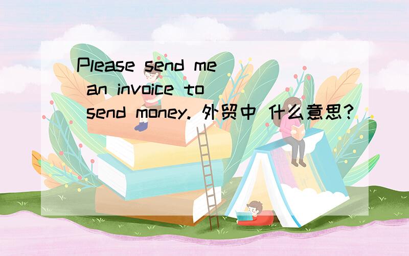 Please send me an invoice to send money. 外贸中 什么意思?