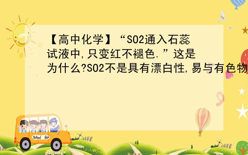 【高中化学】“SO2通入石蕊试液中,只变红不褪色.”这是为什么?SO2不是具有漂白性,易与有色物质反应吗所以为什么石蕊试液不退色?