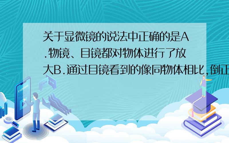 关于显微镜的说法中正确的是A.物镜、目镜都对物体进行了放大B.通过目镜看到的像同物体相比,倒正情况相同C.物镜和目镜对物体放大的倍数一定相同 D.若把物体向物镜移近适当距离,此时不