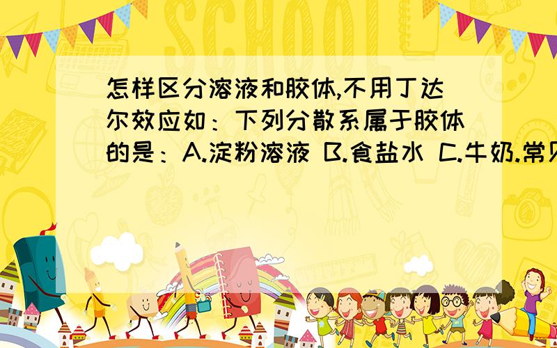 怎样区分溶液和胶体,不用丁达尔效应如：下列分散系属于胶体的是：A.淀粉溶液 B.食盐水 C.牛奶.常见的胶体有那些?淀粉溶液为什么不是溶液吗