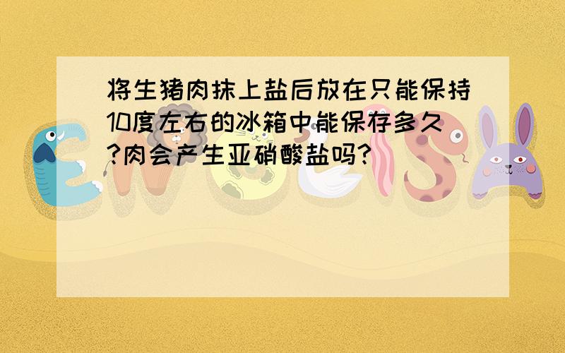 将生猪肉抹上盐后放在只能保持10度左右的冰箱中能保存多久?肉会产生亚硝酸盐吗?